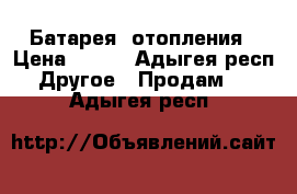 Батарея  отопления › Цена ­ 800 - Адыгея респ. Другое » Продам   . Адыгея респ.